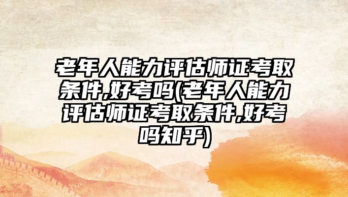 老年人能力評(píng)估師證考取條件,好考嗎(老年人能力評(píng)估師證考取條件,好考嗎知乎)