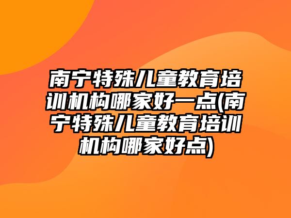 南寧特殊兒童教育培訓(xùn)機(jī)構(gòu)哪家好一點(diǎn)(南寧特殊兒童教育培訓(xùn)機(jī)構(gòu)哪家好點(diǎn))