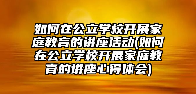 如何在公立學(xué)校開展家庭教育的講座活動(如何在公立學(xué)校開展家庭教育的講座心得體會)