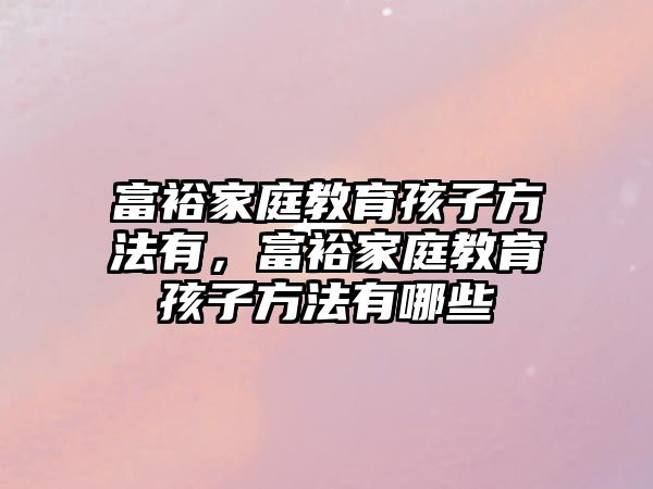 富裕家庭教育孩子方法有，富裕家庭教育孩子方法有哪些