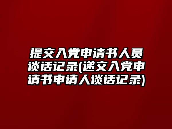 提交入黨申請(qǐng)書(shū)人員談話記錄(遞交入黨申請(qǐng)書(shū)申請(qǐng)人談話記錄)