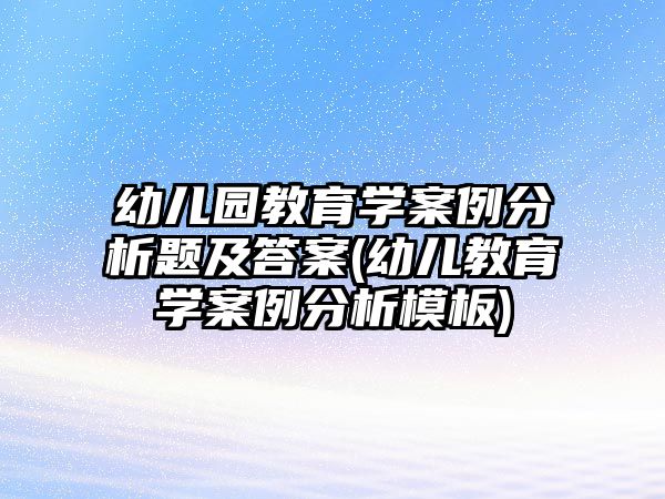 幼兒園教育學案例分析題及答案(幼兒教育學案例分析模板)