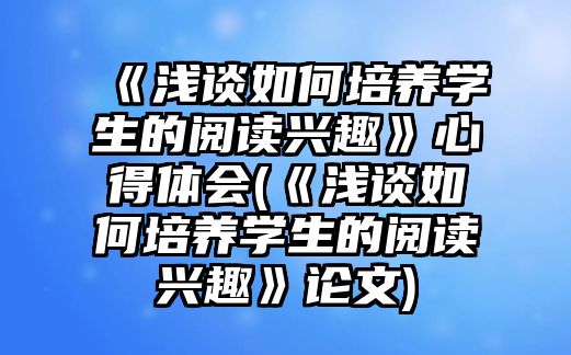 《淺談如何培養(yǎng)學(xué)生的閱讀興趣》心得體會(《淺談如何培養(yǎng)學(xué)生的閱讀興趣》論文)