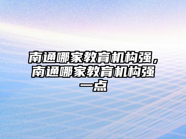 南通哪家教育機構(gòu)強，南通哪家教育機構(gòu)強一點