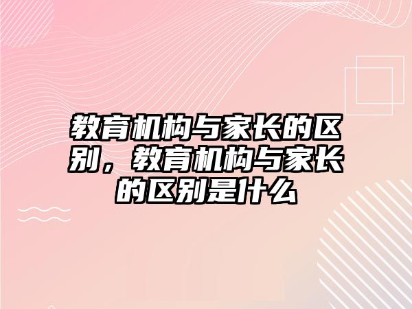 教育機構與家長的區(qū)別，教育機構與家長的區(qū)別是什么