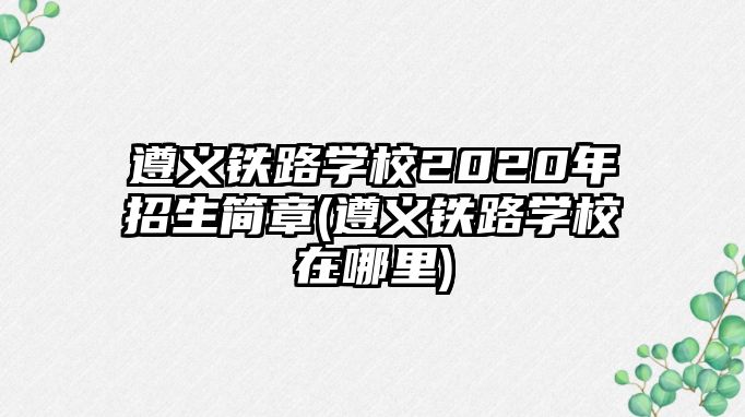 遵義鐵路學(xué)校2020年招生簡章(遵義鐵路學(xué)校在哪里)