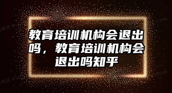 教育培訓機構(gòu)會退出嗎，教育培訓機構(gòu)會退出嗎知乎