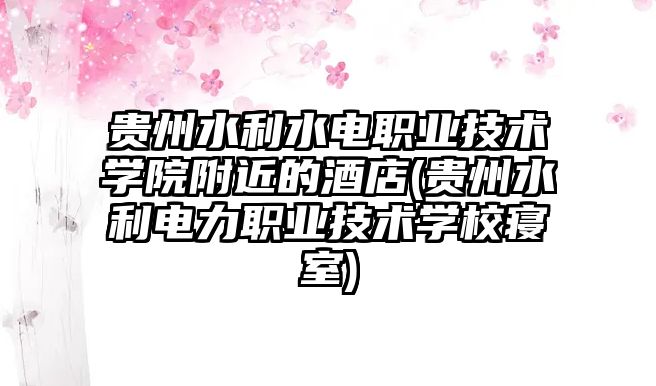 貴州水利水電職業(yè)技術(shù)學(xué)院附近的酒店(貴州水利電力職業(yè)技術(shù)學(xué)校寢室)