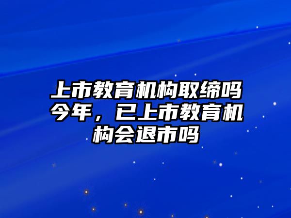 上市教育機(jī)構(gòu)取締嗎今年，已上市教育機(jī)構(gòu)會(huì)退市嗎