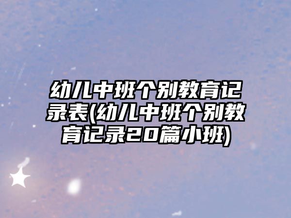 幼兒中班個(gè)別教育記錄表(幼兒中班個(gè)別教育記錄20篇小班)