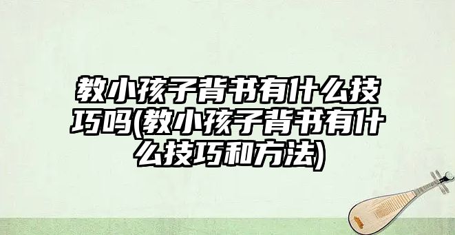 教小孩子背書有什么技巧嗎(教小孩子背書有什么技巧和方法)