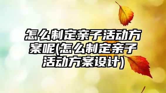 怎么制定親子活動(dòng)方案呢(怎么制定親子活動(dòng)方案設(shè)計(jì))