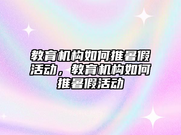 教育機構(gòu)如何推暑假活動，教育機構(gòu)如何推暑假活動