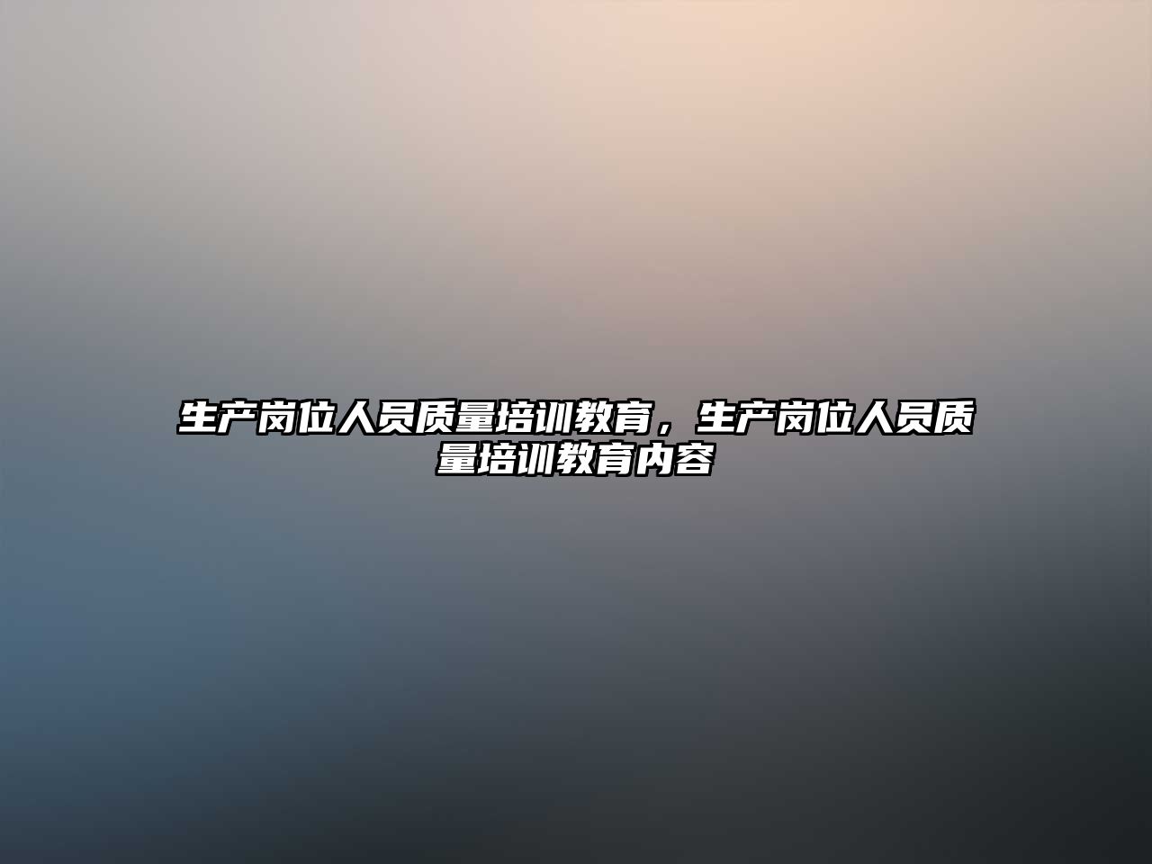 生產(chǎn)崗位人員質(zhì)量培訓教育，生產(chǎn)崗位人員質(zhì)量培訓教育內(nèi)容