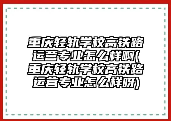 重慶輕軌學(xué)校高鐵路運(yùn)營(yíng)專業(yè)怎么樣啊(重慶輕軌學(xué)校高鐵路運(yùn)營(yíng)專業(yè)怎么樣呀)