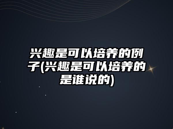 興趣是可以培養(yǎng)的例子(興趣是可以培養(yǎng)的是誰說的)