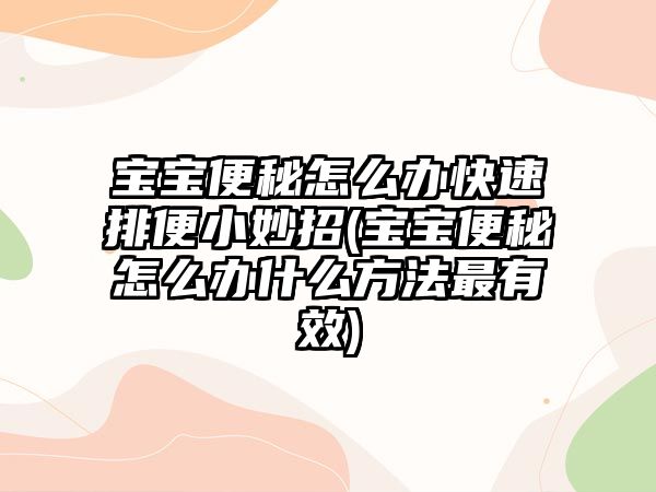 寶寶便秘怎么辦快速排便小妙招(寶寶便秘怎么辦什么方法最有效)