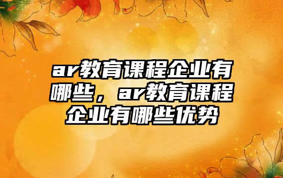 ar教育課程企業(yè)有哪些，ar教育課程企業(yè)有哪些優(yōu)勢