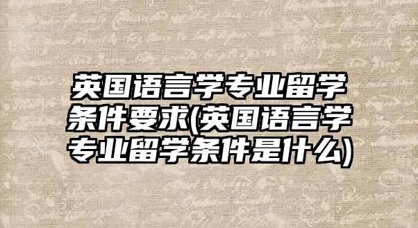 英國(guó)語(yǔ)言學(xué)專(zhuān)業(yè)留學(xué)條件要求(英國(guó)語(yǔ)言學(xué)專(zhuān)業(yè)留學(xué)條件是什么)