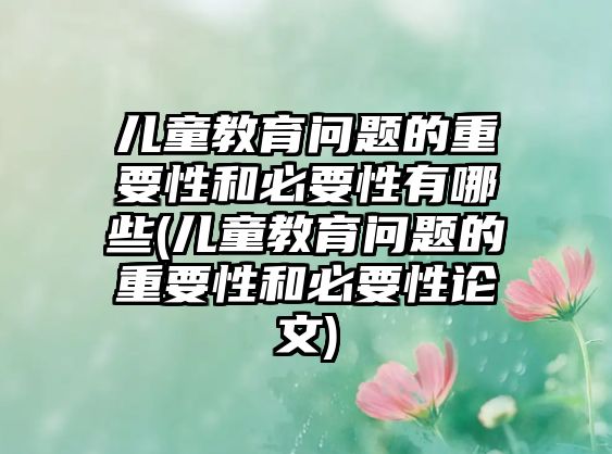 兒童教育問題的重要性和必要性有哪些(兒童教育問題的重要性和必要性論文)