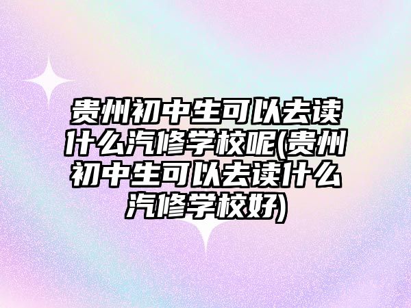 貴州初中生可以去讀什么汽修學(xué)校呢(貴州初中生可以去讀什么汽修學(xué)校好)