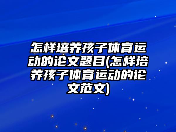 怎樣培養(yǎng)孩子體育運(yùn)動的論文題目(怎樣培養(yǎng)孩子體育運(yùn)動的論文范文)