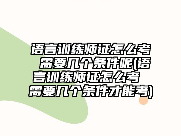 語言訓練師證怎么考 需要幾個條件呢(語言訓練師證怎么考 需要幾個條件才能考)