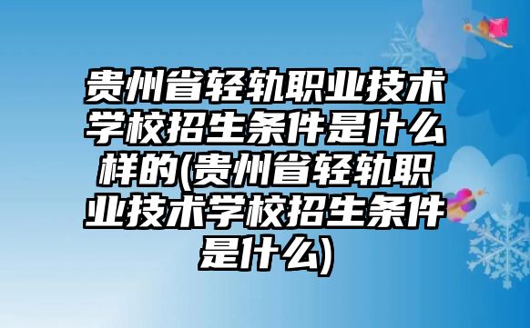 貴州省輕軌職業(yè)技術(shù)學(xué)校招生條件是什么樣的(貴州省輕軌職業(yè)技術(shù)學(xué)校招生條件是什么)