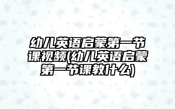 幼兒英語啟蒙第一節(jié)課視頻(幼兒英語啟蒙第一節(jié)課教什么)