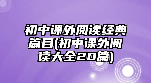 初中課外閱讀經(jīng)典篇目(初中課外閱讀大全20篇)