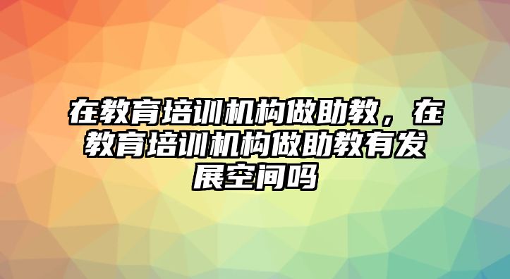 在教育培訓機構(gòu)做助教，在教育培訓機構(gòu)做助教有發(fā)展空間嗎