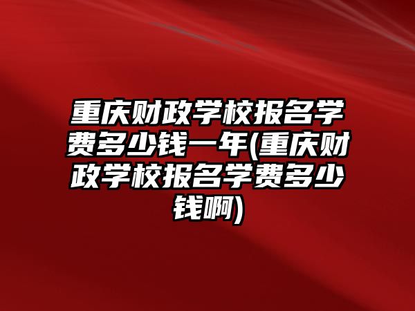 重慶財政學校報名學費多少錢一年(重慶財政學校報名學費多少錢啊)