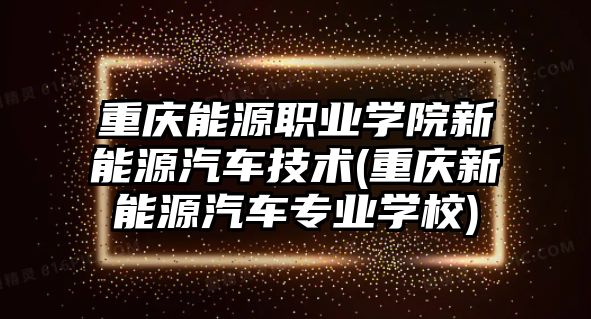 重慶能源職業(yè)學(xué)院新能源汽車技術(shù)(重慶新能源汽車專業(yè)學(xué)校)