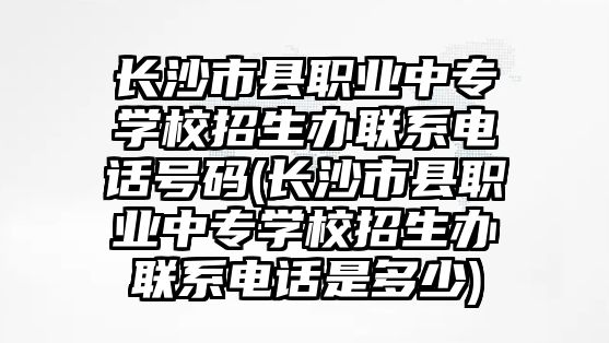 長沙市縣職業(yè)中專學(xué)校招生辦聯(lián)系電話號(hào)碼(長沙市縣職業(yè)中專學(xué)校招生辦聯(lián)系電話是多少)