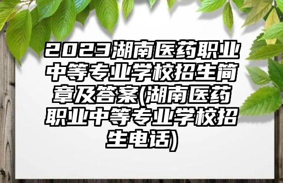 2023湖南醫(yī)藥職業(yè)中等專業(yè)學(xué)校招生簡(jiǎn)章及答案(湖南醫(yī)藥職業(yè)中等專業(yè)學(xué)校招生電話)