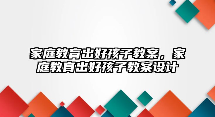 家庭教育出好孩子教案，家庭教育出好孩子教案設(shè)計(jì)