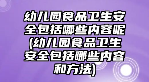 幼兒園食品衛(wèi)生安全包括哪些內(nèi)容呢(幼兒園食品衛(wèi)生安全包括哪些內(nèi)容和方法)