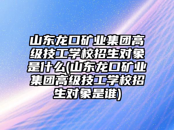 山東龍口礦業(yè)集團高級技工學校招生對象是什么(山東龍口礦業(yè)集團高級技工學校招生對象是誰)