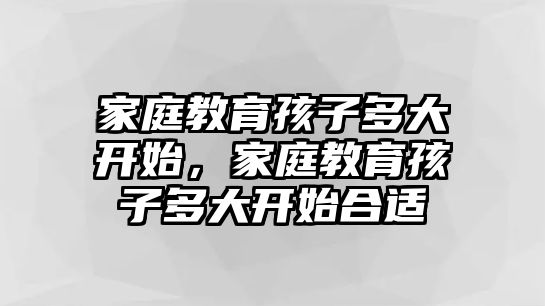 家庭教育孩子多大開始，家庭教育孩子多大開始合適