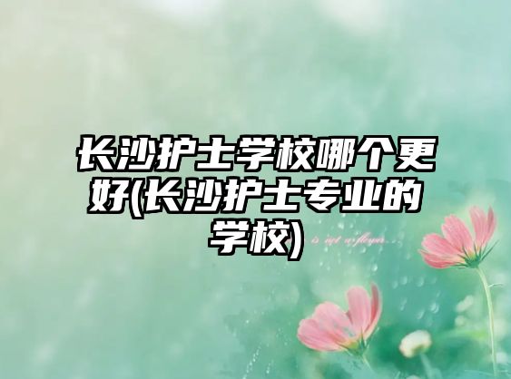 長(zhǎng)沙護(hù)士學(xué)校哪個(gè)更好(長(zhǎng)沙護(hù)士專業(yè)的學(xué)校)