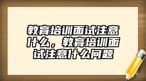 教育培訓(xùn)面試注意什么，教育培訓(xùn)面試注意什么問題