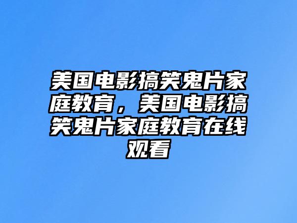 美國電影搞笑鬼片家庭教育，美國電影搞笑鬼片家庭教育在線觀看