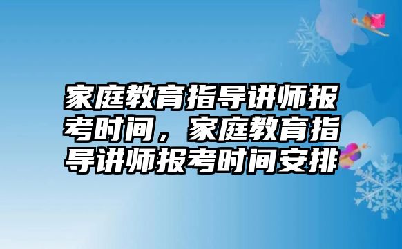 家庭教育指導(dǎo)講師報(bào)考時(shí)間，家庭教育指導(dǎo)講師報(bào)考時(shí)間安排