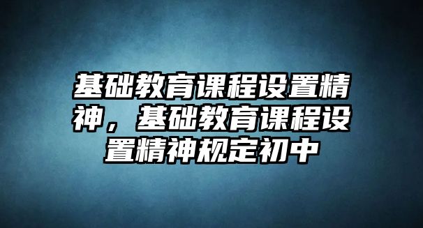 基礎(chǔ)教育課程設(shè)置精神，基礎(chǔ)教育課程設(shè)置精神規(guī)定初中