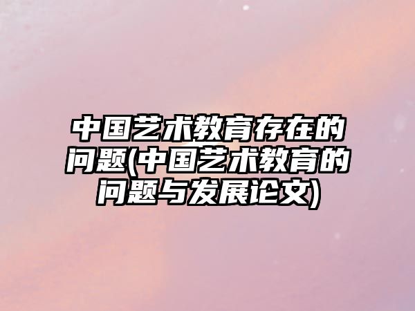 中國藝術(shù)教育存在的問題(中國藝術(shù)教育的問題與發(fā)展論文)