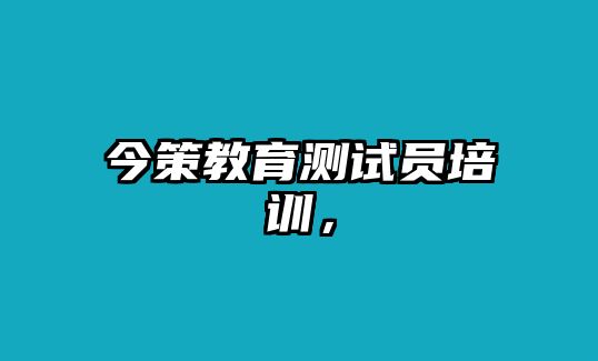 今策教育測試員培訓(xùn)，