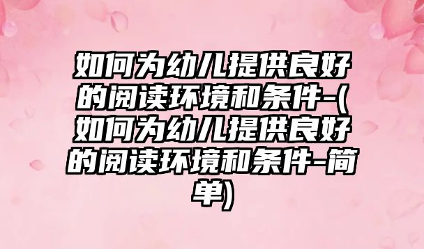 如何為幼兒提供良好的閱讀環(huán)境和條件-(如何為幼兒提供良好的閱讀環(huán)境和條件-簡單)