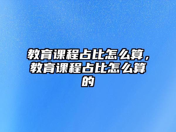 教育課程占比怎么算，教育課程占比怎么算的