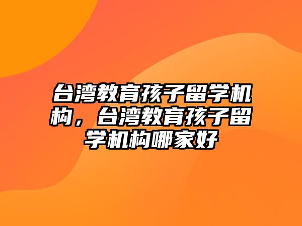 臺灣教育孩子留學機構，臺灣教育孩子留學機構哪家好