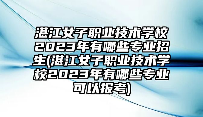 湛江女子職業(yè)技術(shù)學(xué)校2023年有哪些專業(yè)招生(湛江女子職業(yè)技術(shù)學(xué)校2023年有哪些專業(yè)可以報(bào)考)